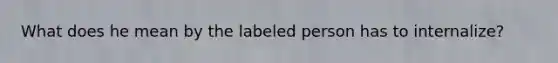 What does he mean by the labeled person has to internalize?