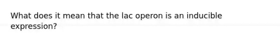 What does it mean that the lac operon is an inducible expression?