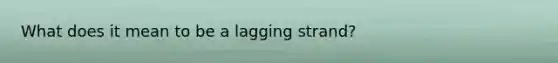 What does it mean to be a lagging strand?