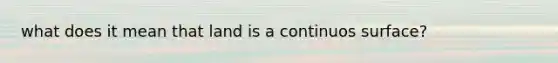 what does it mean that land is a continuos surface?