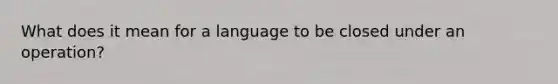 What does it mean for a language to be closed under an operation?