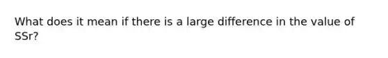 What does it mean if there is a large difference in the value of SSr?