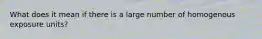 What does it mean if there is a large number of homogenous exposure units?