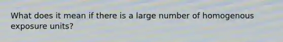 What does it mean if there is a large number of homogenous exposure units?