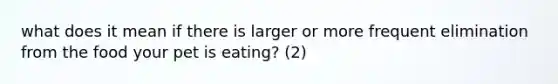 what does it mean if there is larger or more frequent elimination from the food your pet is eating? (2)