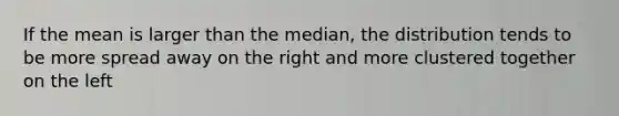 If the mean is larger than the median, the distribution tends to be more spread away on the right and more clustered together on the left