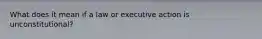 What does it mean if a law or executive action is unconstitutional?