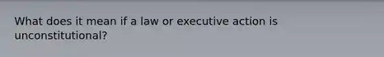 What does it mean if a law or executive action is unconstitutional?