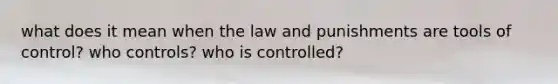 what does it mean when the law and punishments are tools of control? who controls? who is controlled?