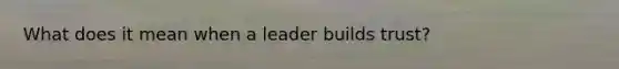 What does it mean when a leader builds trust?