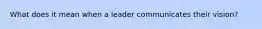 What does it mean when a leader communicates their vision?