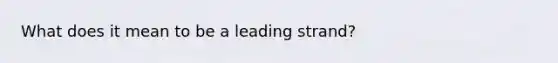 What does it mean to be a leading strand?