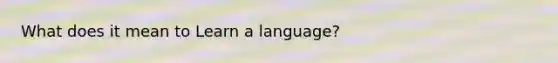 What does it mean to Learn a language?