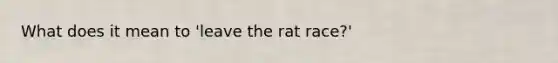 What does it mean to 'leave the rat race?'