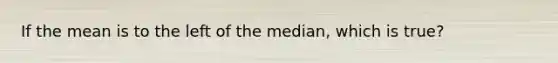 If the mean is to the left of the median, which is true?