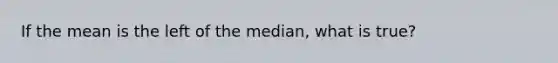 If the mean is the left of the median, what is true?