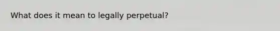 What does it mean to legally perpetual?