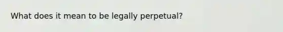 What does it mean to be legally perpetual?