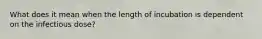 What does it mean when the length of incubation is dependent on the infectious dose?