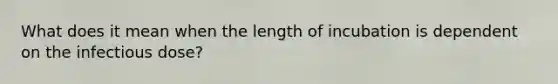 What does it mean when the length of incubation is dependent on the infectious dose?