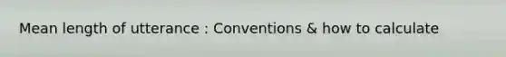 Mean length of utterance : Conventions & how to calculate