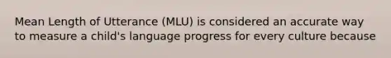 Mean Length of Utterance (MLU) is considered an accurate way to measure a child's language progress for every culture because