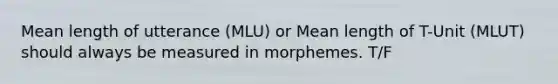 Mean length of utterance (MLU) or Mean length of T-Unit (MLUT) should always be measured in morphemes. T/F