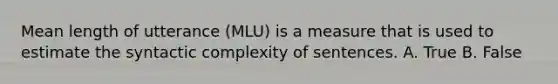 Mean length of utterance (MLU) is a measure that is used to estimate the syntactic complexity of sentences. A. True B. False