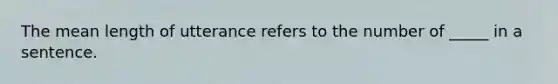 The mean length of utterance refers to the number of _____ in a sentence.