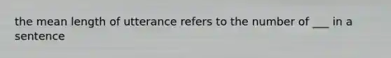 the mean length of utterance refers to the number of ___ in a sentence