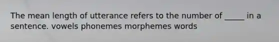 The mean length of utterance refers to the number of _____ in a sentence. vowels phonemes morphemes words