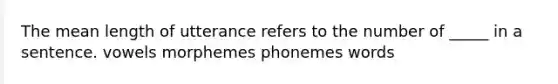 The mean length of utterance refers to the number of _____ in a sentence. vowels morphemes phonemes words