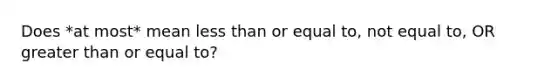 Does *at most* mean <a href='https://www.questionai.com/knowledge/k7BtlYpAMX-less-than' class='anchor-knowledge'>less than</a> or equal to, not equal to, OR <a href='https://www.questionai.com/knowledge/kNDE5ipeE2-greater-than-or-equal-to' class='anchor-knowledge'>greater than or equal to</a>?