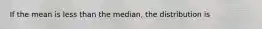 If the mean is less than the median, the distribution is