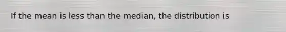 If the mean is less than the median, the distribution is