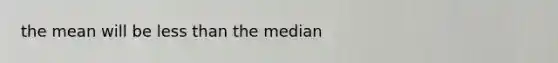 the mean will be less than the median