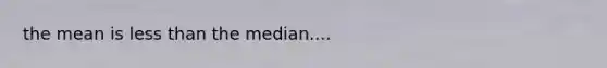 the mean is less than the median....