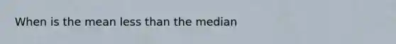 When is the mean less than the median