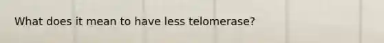 What does it mean to have less telomerase?