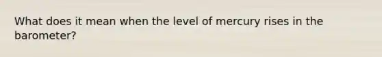 What does it mean when the level of mercury rises in the barometer?
