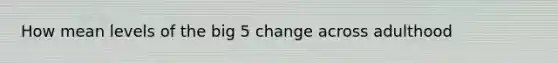 How mean levels of the big 5 change across adulthood