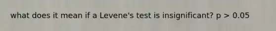 what does it mean if a Levene's test is insignificant? p > 0.05