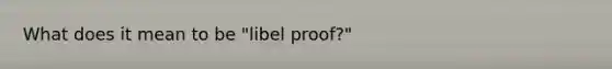 What does it mean to be "libel proof?"