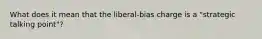 What does it mean that the liberal-bias charge is a "strategic talking point"?