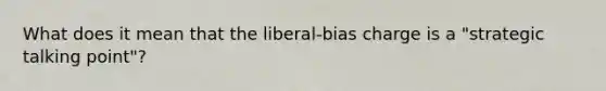 What does it mean that the liberal-bias charge is a "strategic talking point"?