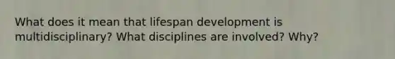 What does it mean that lifespan development is multidisciplinary? What disciplines are involved? Why?