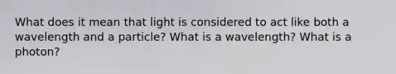 What does it mean that light is considered to act like both a wavelength and a particle? What is a wavelength? What is a photon?