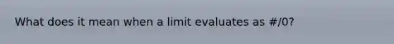 What does it mean when a limit evaluates as #/0?