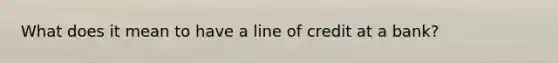 What does it mean to have a line of credit at a bank?