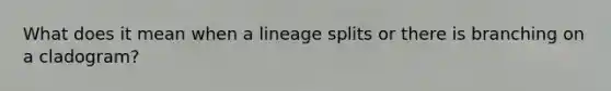 What does it mean when a lineage splits or there is branching on a cladogram?